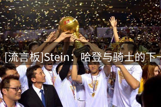 [流言板]Stein：哈登与骑士的下一份合同预计最多只有两年保障